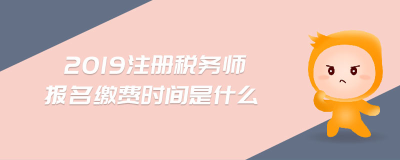 2019注冊稅務(wù)師報名繳費時間是什么