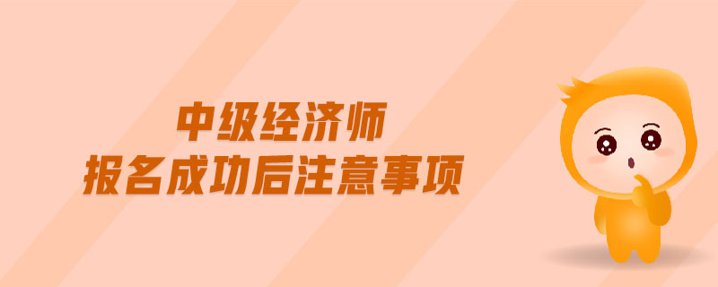 中級(jí)經(jīng)濟(jì)師報(bào)名成功后注意事項(xiàng)