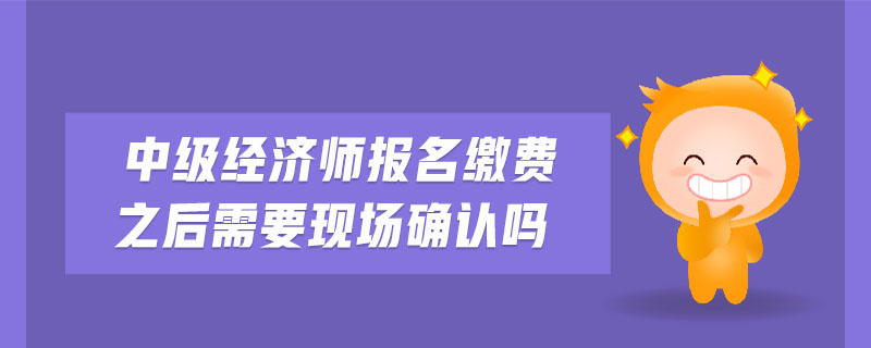 中級經(jīng)濟師報名繳費之后需要現(xiàn)場確認嗎