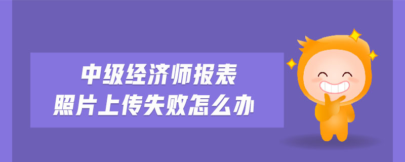 中級(jí)經(jīng)濟(jì)師報(bào)表照片上傳失敗怎么辦