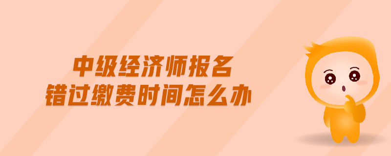 中級(jí)經(jīng)濟(jì)師報(bào)名錯(cuò)過(guò)繳費(fèi)時(shí)間怎么辦