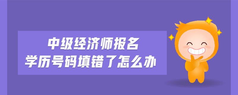 中級(jí)經(jīng)濟(jì)師報(bào)名學(xué)歷號(hào)碼填錯(cuò)了怎么辦