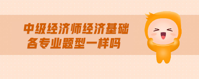 中級(jí)經(jīng)濟(jì)師經(jīng)濟(jì)基礎(chǔ)各專業(yè)題型一樣嗎