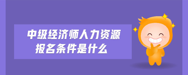 中級(jí)經(jīng)濟(jì)師人力資源報(bào)名條件是什么