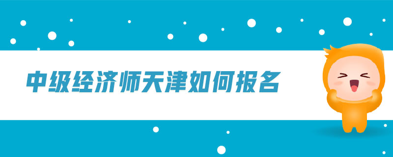 中級經(jīng)濟(jì)師天津如何報名