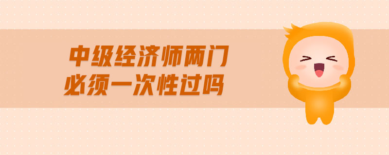 中級經(jīng)濟(jì)師兩門必須一次性過嗎