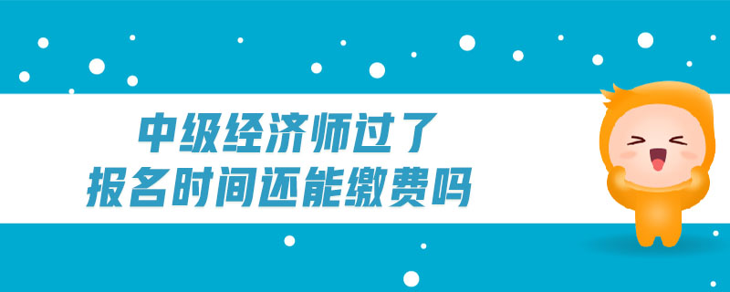 中級經(jīng)濟(jì)師過了報(bào)名時(shí)間還能繳費(fèi)嗎