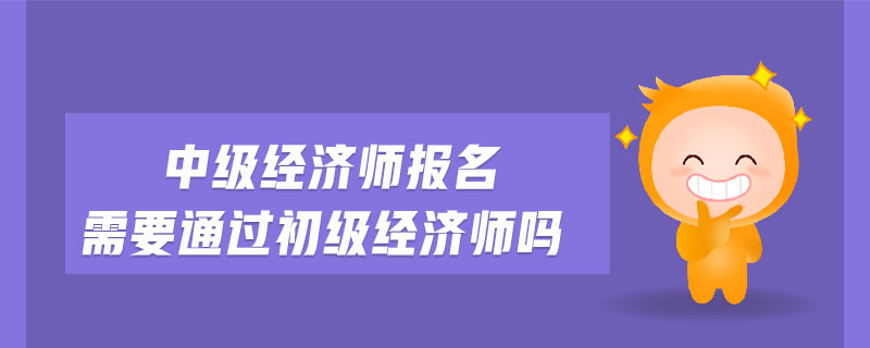 中級(jí)經(jīng)濟(jì)師報(bào)名需要通過初級(jí)經(jīng)濟(jì)師嗎