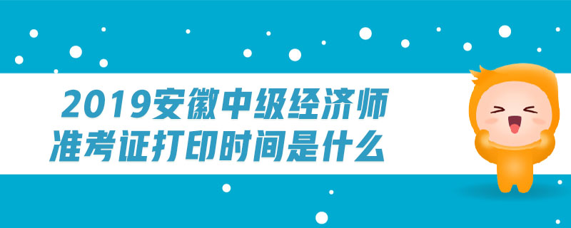 2019安徽中級經濟師準考證打印時間是什么