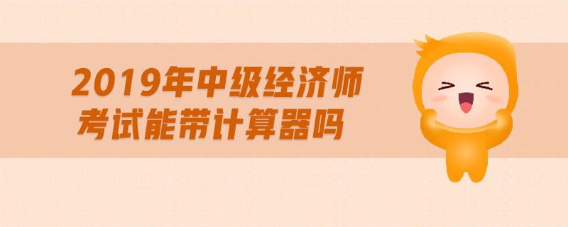 2019年中級(jí)經(jīng)濟(jì)師考試能帶計(jì)算器嗎