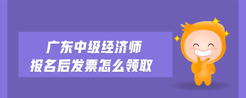 廣東中級經(jīng)濟(jì)師報名后發(fā)票怎么領(lǐng)取