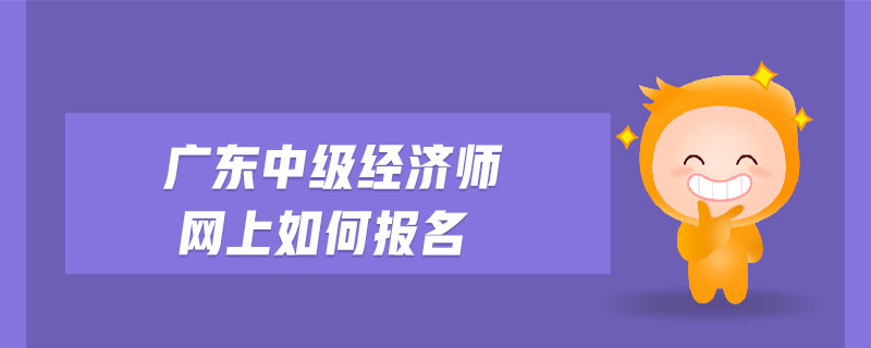 廣東中級(jí)經(jīng)濟(jì)師網(wǎng)上如何報(bào)名
