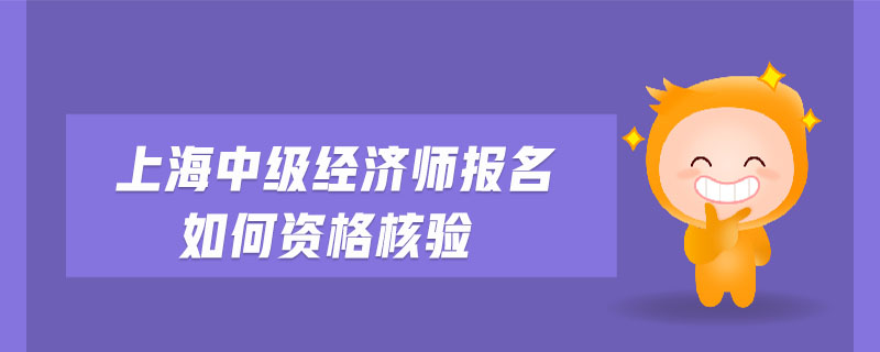 上海中級經(jīng)濟(jì)師報名如何資格核驗