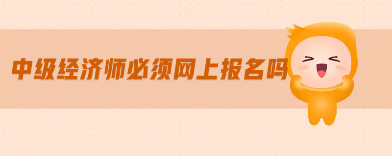中級(jí)經(jīng)濟(jì)師必須網(wǎng)上報(bào)名嗎