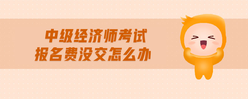 中級經(jīng)濟師考試報名費沒交怎么辦