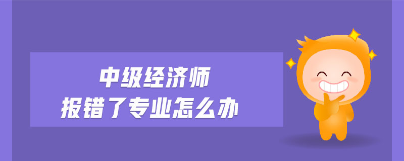 中級經(jīng)濟師報錯了專業(yè)怎么辦