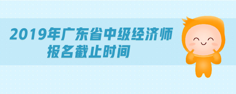 2019年廣東省中級經(jīng)濟師報名截止時間