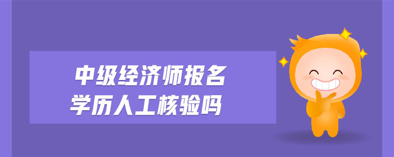 中級經(jīng)濟(jì)師報(bào)名學(xué)歷人工核驗(yàn)嗎