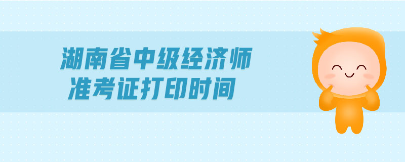 湖南省中級經(jīng)濟師準考證打印時間
