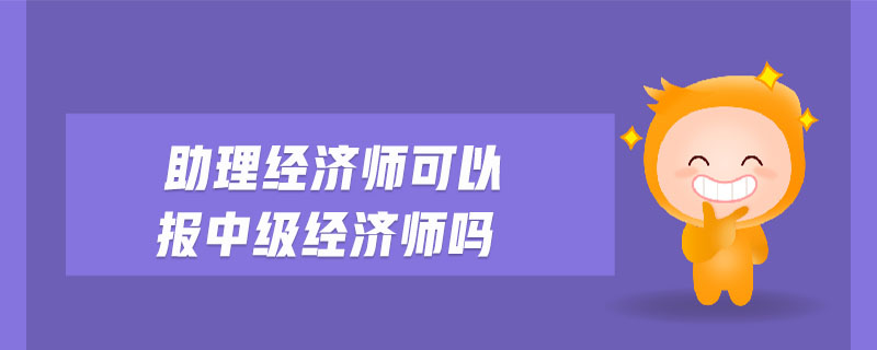 助理經(jīng)濟師可以報中級經(jīng)濟師嗎