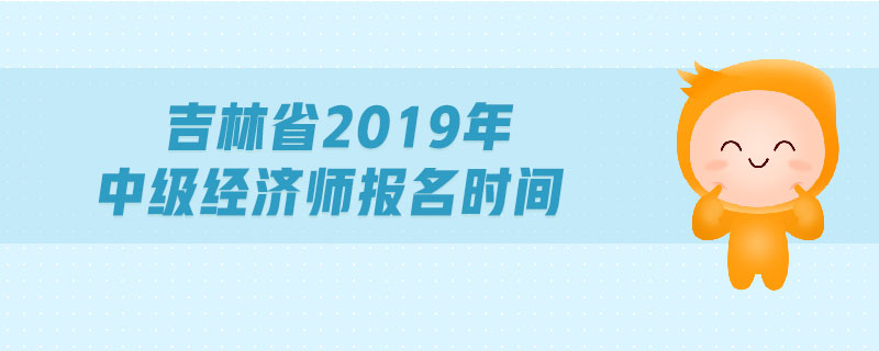 吉林省2019年中級經(jīng)濟(jì)師報名時間