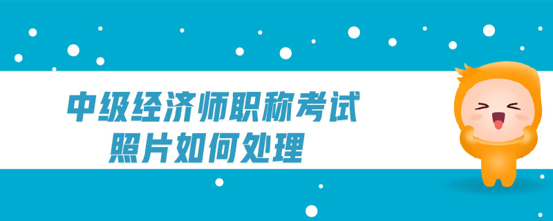 中級經濟師職稱考試照片如何處理
