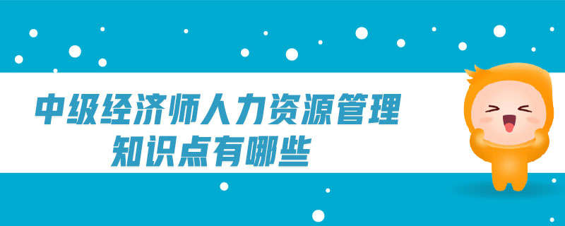 中級經(jīng)濟(jì)師人力資源管理知識點(diǎn)有哪些
