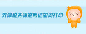 天津稅務(wù)師準(zhǔn)考證如何打印