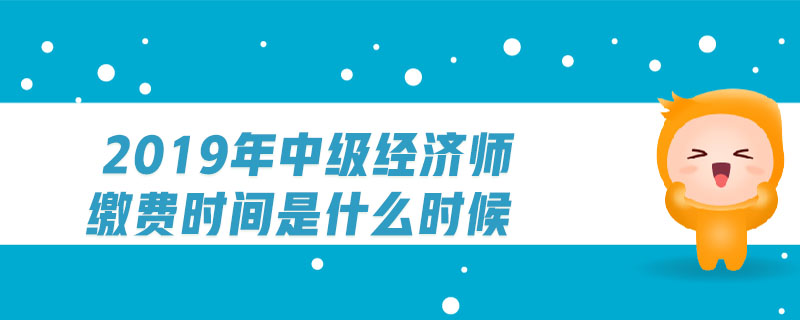 2019年中級(jí)經(jīng)濟(jì)師繳費(fèi)時(shí)間是什么時(shí)候