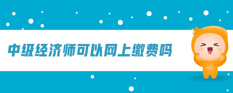 中級(jí)經(jīng)濟(jì)師可以網(wǎng)上繳費(fèi)嗎