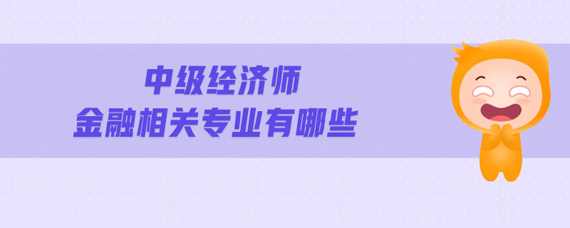 中級經(jīng)濟師金融相關專業(yè)有哪些
