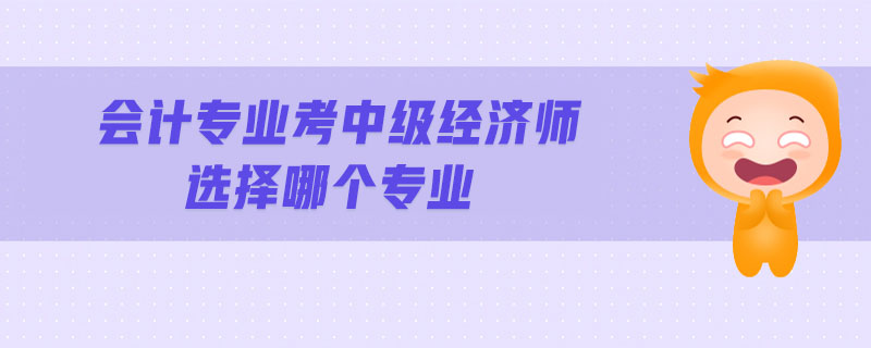 會(huì)計(jì)專業(yè)考中級(jí)經(jīng)濟(jì)師選擇哪個(gè)專業(yè)