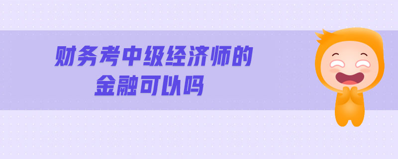 財(cái)務(wù)考中級(jí)經(jīng)濟(jì)師的金融可以嗎