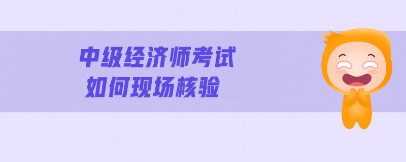 中級(jí)經(jīng)濟(jì)師考試如何現(xiàn)場(chǎng)核驗(yàn)