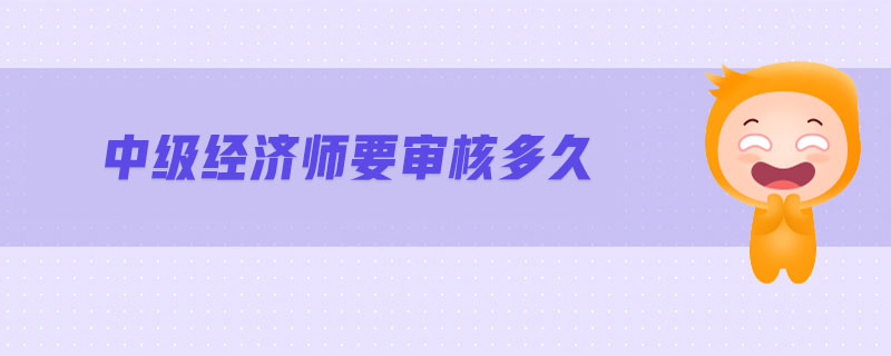 中級經(jīng)濟師要審核多久