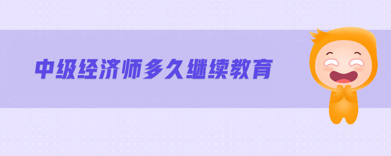 中級(jí)經(jīng)濟(jì)師多久繼續(xù)教育