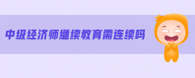 中級經(jīng)濟(jì)師繼續(xù)教育需連續(xù)嗎