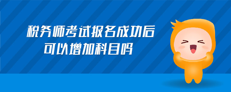 稅務(wù)師考試報(bào)名成功后可以增加科目嗎