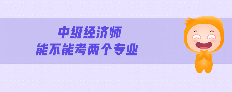 中級經(jīng)濟(jì)師能不能考兩個專業(yè)