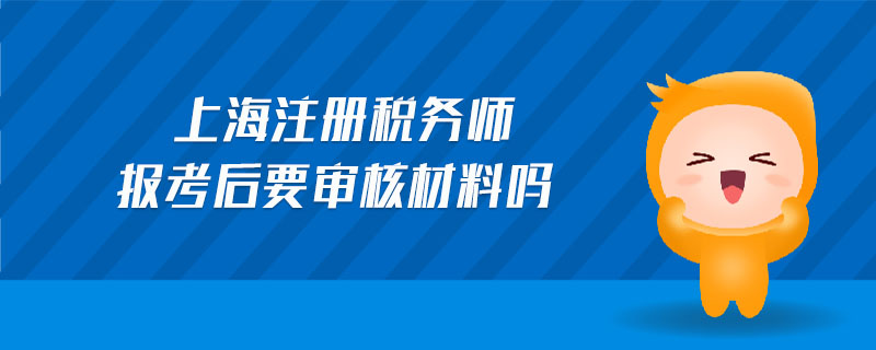上海注冊(cè)稅務(wù)師報(bào)考后要審核材料嗎