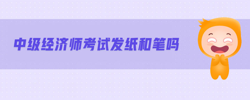 中級經(jīng)濟師考試發(fā)紙和筆嗎