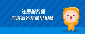注冊(cè)稅務(wù)師首次報(bào)名在哪里審核
