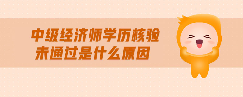 中級(jí)經(jīng)濟(jì)師學(xué)歷核驗(yàn)未通過是什么原因