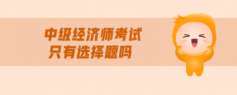 中級經(jīng)濟(jì)師考試只有選擇題嗎