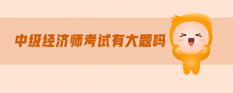 中級(jí)經(jīng)濟(jì)師考試有大題嗎