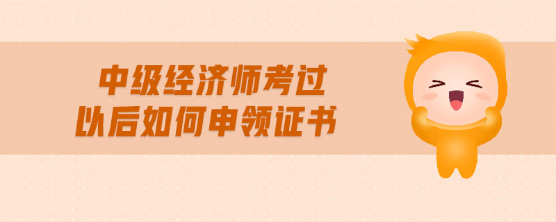 中級(jí)經(jīng)濟(jì)師考過(guò)以后如何申領(lǐng)證書(shū)