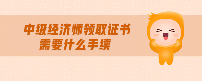 中級經(jīng)濟師領(lǐng)取證書需要什么手續(xù)