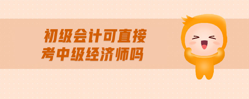 初級(jí)會(huì)計(jì)可直接考中級(jí)經(jīng)濟(jì)師嗎