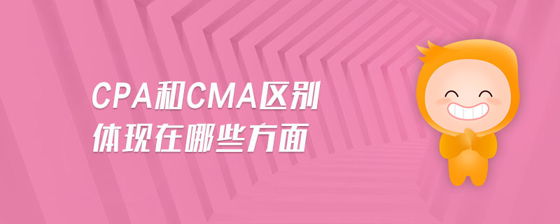 CPA和CMA區(qū)別體現(xiàn)在哪些方面