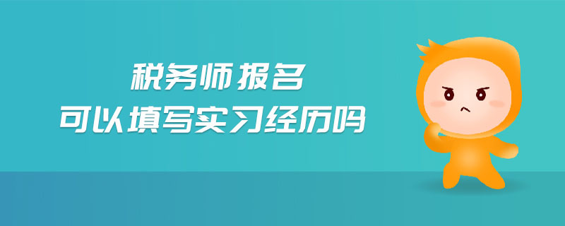稅務(wù)師報(bào)名可以填寫實(shí)習(xí)經(jīng)歷嗎